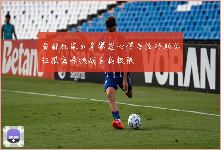 黄静独家分享攀岩心得与技巧助你征服高峰挑战自我极限