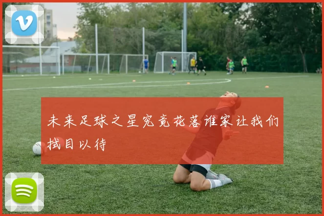 未来足球之星究竟花落谁家让我们拭目以待