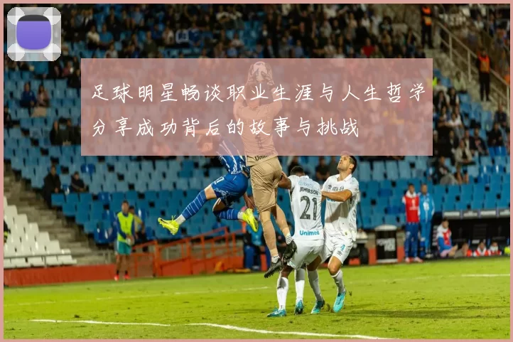 足球明星畅谈职业生涯与人生哲学分享成功背后的故事与挑战