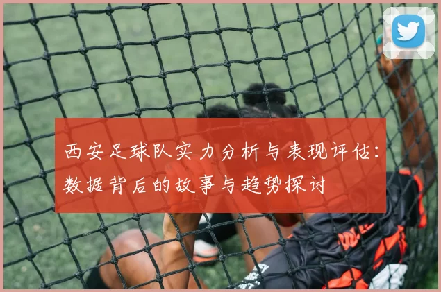 西安足球队实力分析与表现评估：数据背后的故事与趋势探讨