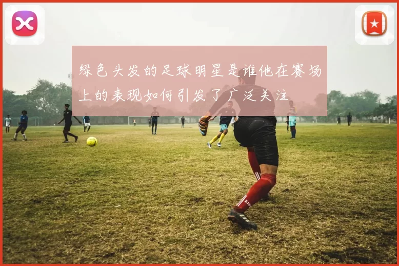绿色头发的足球明星是谁他在赛场上的表现如何引发了广泛关注