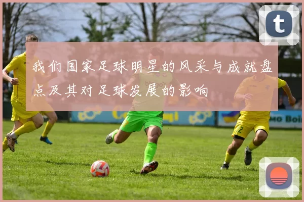 我们国家足球明星的风采与成就盘点及其对足球发展的影响