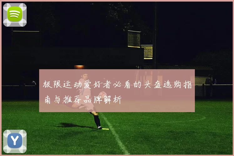 极限运动爱好者必看的头盔选购指南与推荐品牌解析