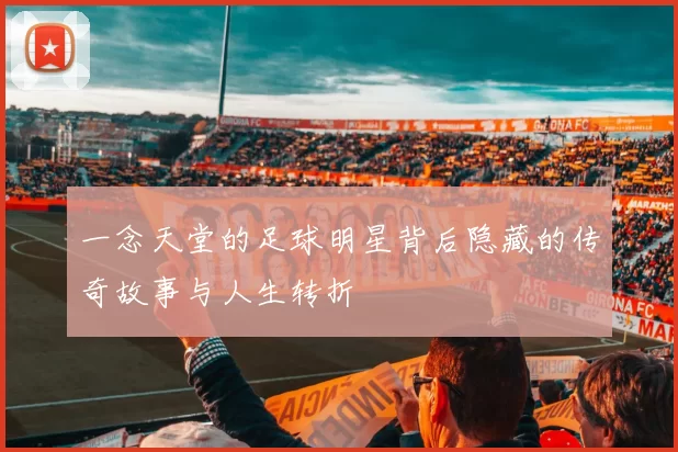 一念天堂的足球明星背后隐藏的传奇故事与人生转折