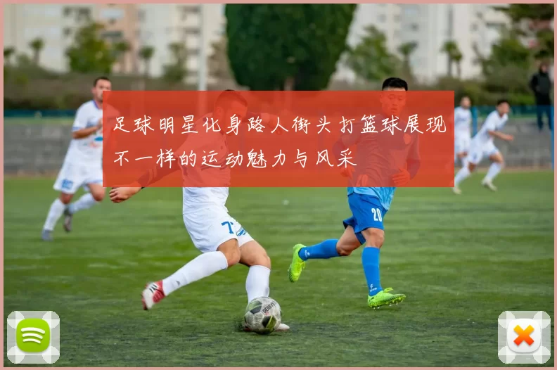 足球明星化身路人街头打篮球展现不一样的运动魅力与风采