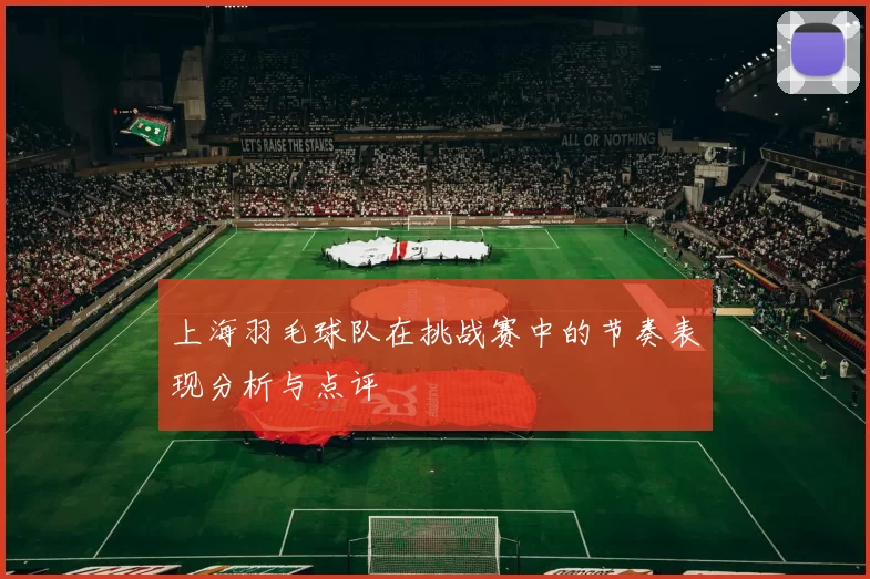 上海羽毛球队在挑战赛中的节奏表现分析与点评