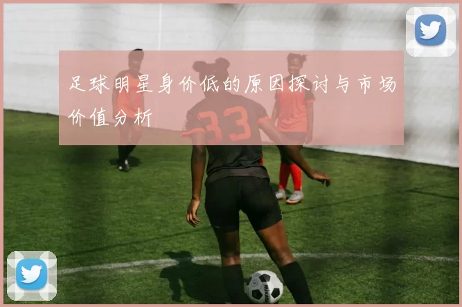 足球明星身价低的原因探讨与市场价值分析