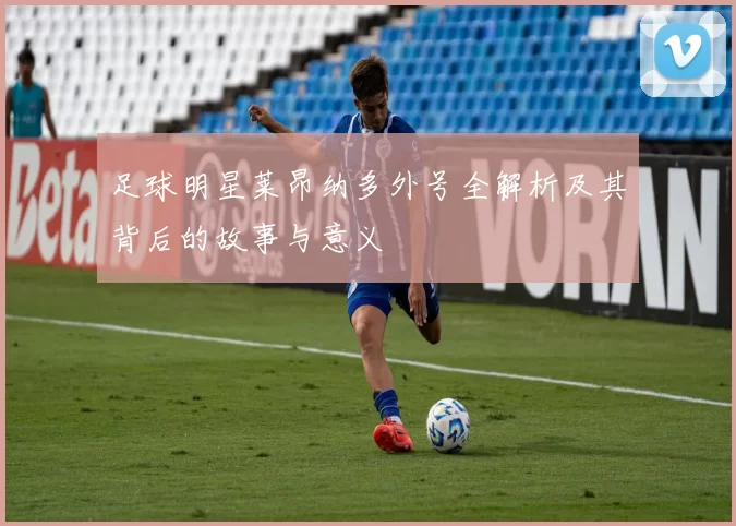 足球明星莱昂纳多外号全解析及其背后的故事与意义