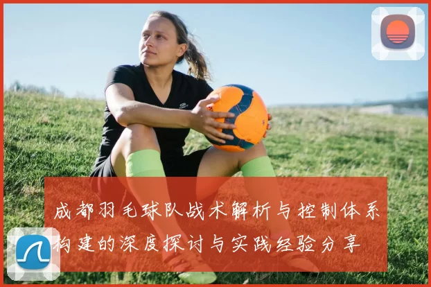 成都羽毛球队战术解析与控制体系构建的深度探讨与实践经验分享