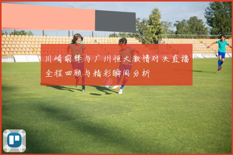 川崎前锋与广州恒大激情对决直播全程回顾与精彩瞬间分析