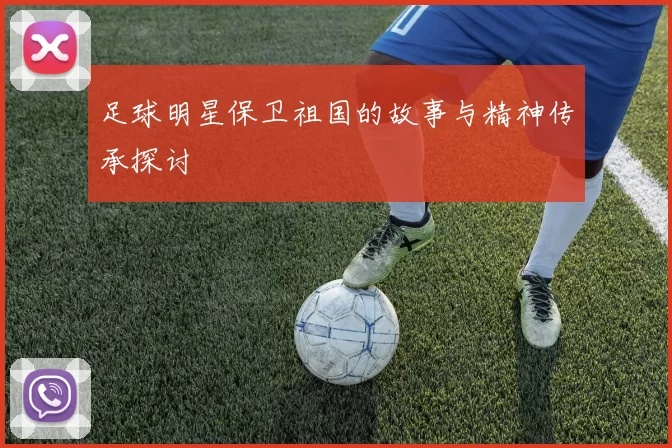 足球明星保卫祖国的故事与精神传承探讨