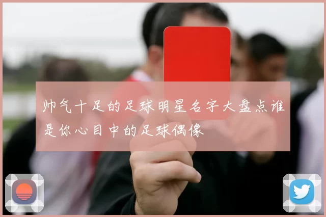 帅气十足的足球明星名字大盘点谁是你心目中的足球偶像