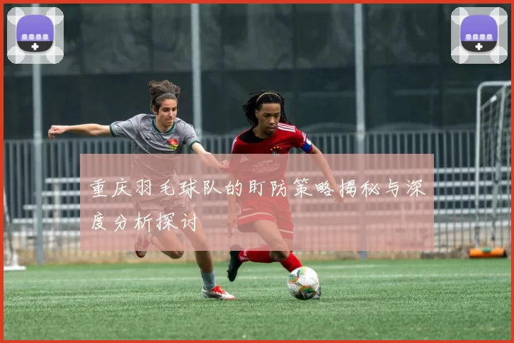 重庆羽毛球队的盯防策略揭秘与深度分析探讨