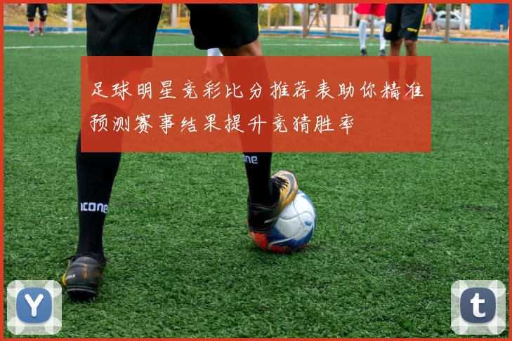 足球明星竞彩比分推荐表助你精准预测赛事结果提升竞猜胜率