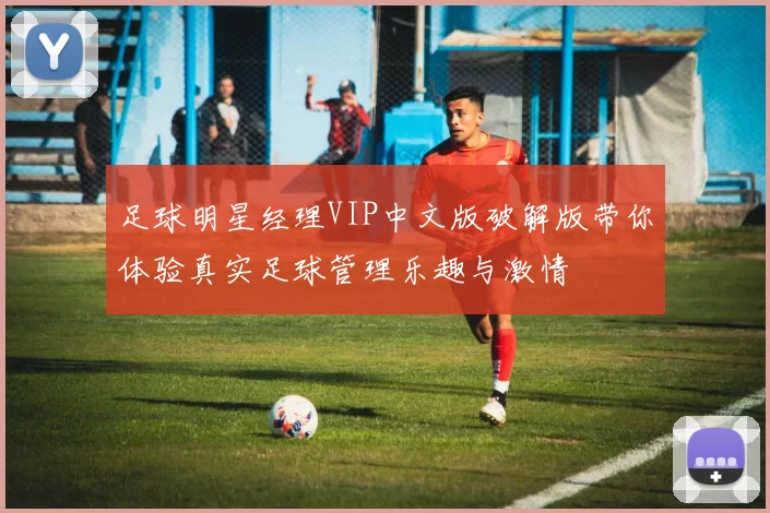 足球明星经理VIP中文版破解版带你体验真实足球管理乐趣与激情