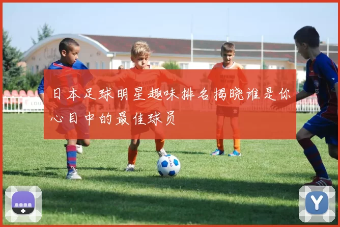 日本足球明星趣味排名揭晓谁是你心目中的最佳球员