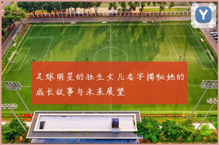 足球明星的独生女儿名字揭秘她的成长故事与未来展望