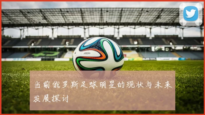 当前俄罗斯足球明星的现状与未来发展探讨
