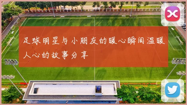 足球明星与小朋友的暖心瞬间温暖人心的故事分享