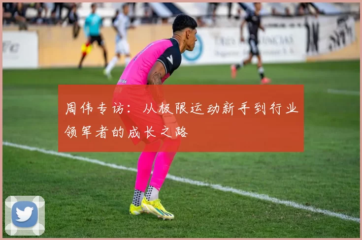 周伟专访：从极限运动新手到行业领军者的成长之路