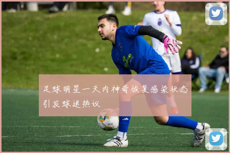 足球明星一天内神奇恢复感染状态引发球迷热议