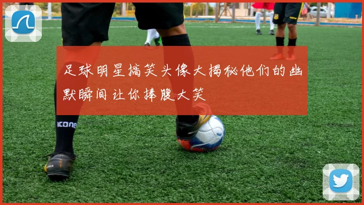 足球明星搞笑头像大揭秘他们的幽默瞬间让你捧腹大笑