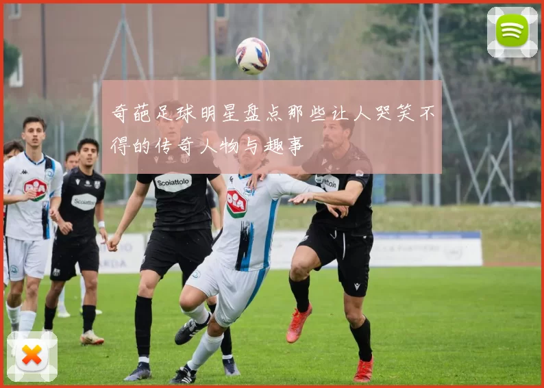 奇葩足球明星盘点那些让人哭笑不得的传奇人物与趣事