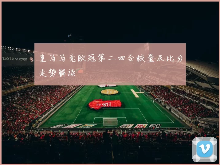 皇马马竞欧冠第二回合较量及比分走势解读