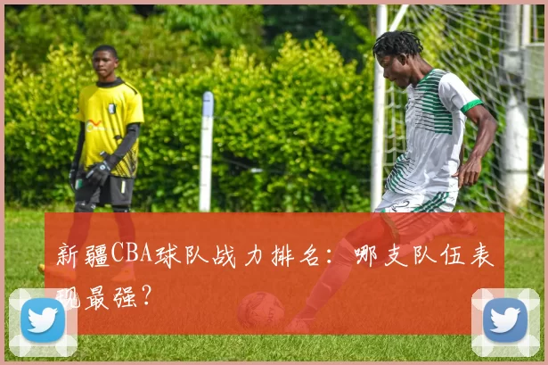 新疆CBA球队战力排名：哪支队伍表现最强？