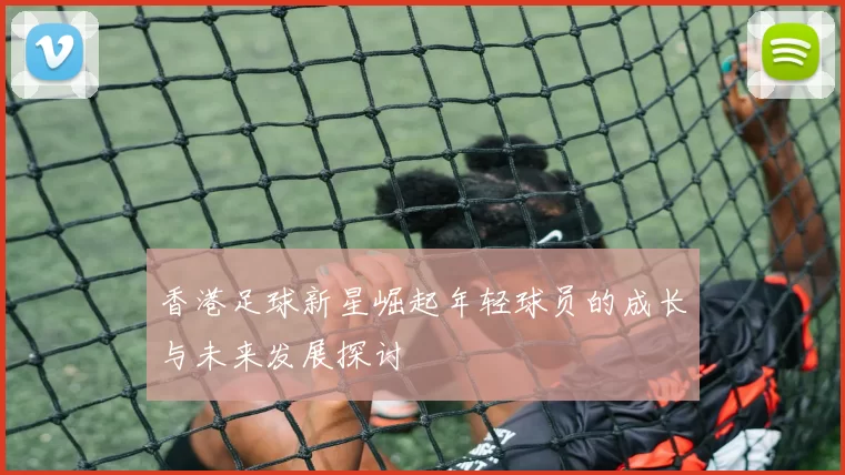 香港足球新星崛起年轻球员的成长与未来发展探讨