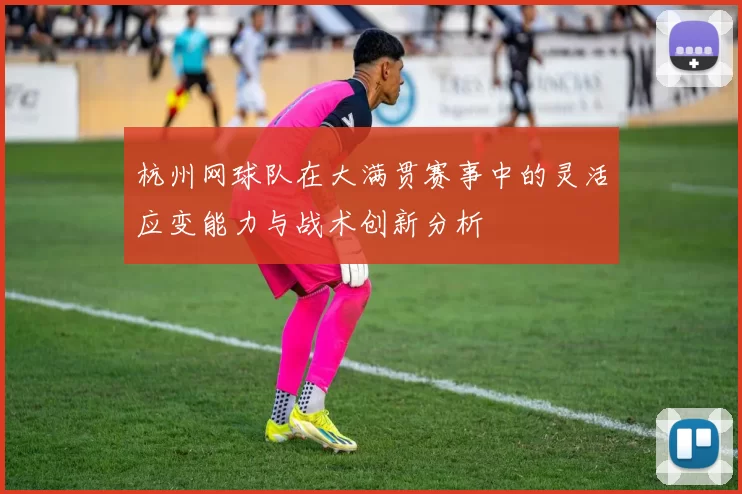 杭州网球队在大满贯赛事中的灵活应变能力与战术创新分析