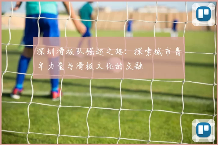 深圳滑板队崛起之路：探索城市青年力量与滑板文化的交融