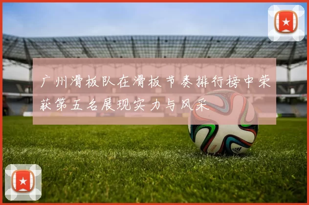 广州滑板队在滑板节奏排行榜中荣获第五名展现实力与风采