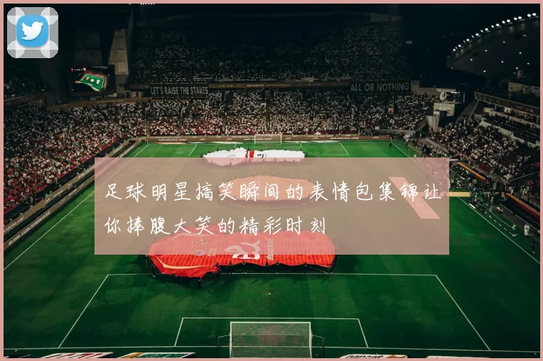 足球明星搞笑瞬间的表情包集锦让你捧腹大笑的精彩时刻