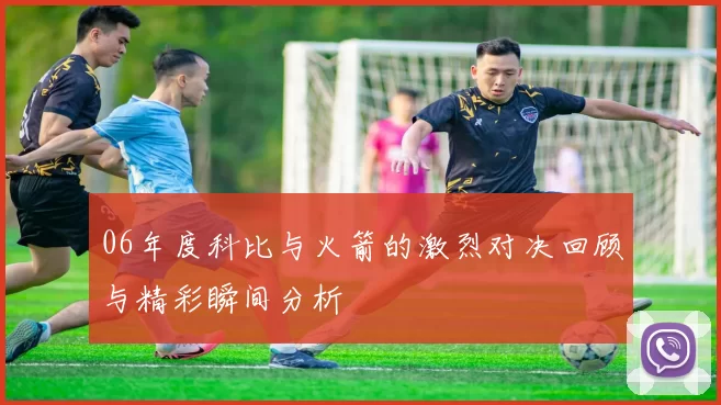 06年度科比与火箭的激烈对决回顾与精彩瞬间分析