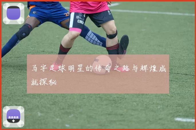 马字足球明星的传奇之路与辉煌成就探秘