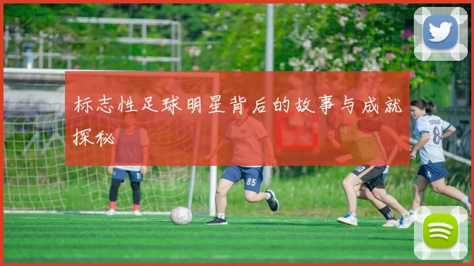 标志性足球明星背后的故事与成就探秘