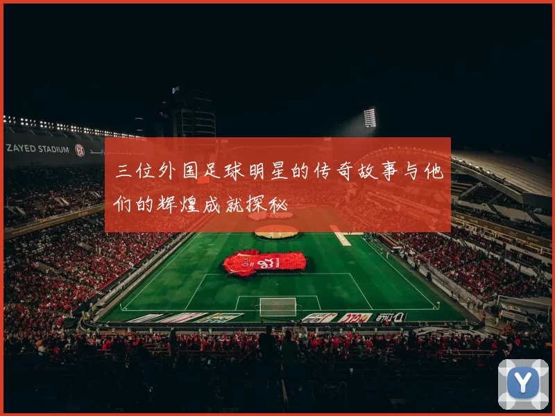 三位外国足球明星的传奇故事与他们的辉煌成就探秘