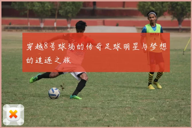 穿越8号球场的传奇足球明星与梦想的追逐之旅