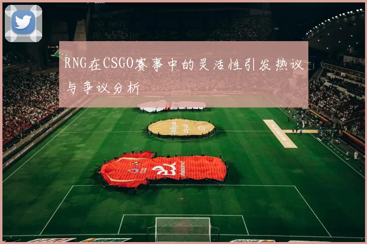 RNG在CSGO赛事中的灵活性引发热议与争议分析