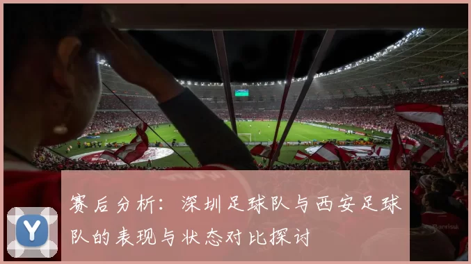 赛后分析：深圳足球队与西安足球队的表现与状态对比探讨