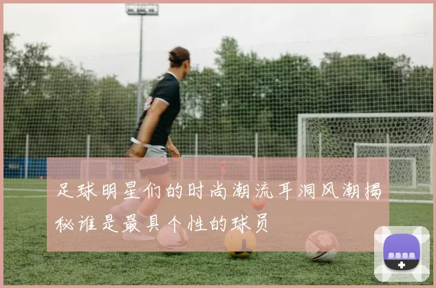足球明星们的时尚潮流耳洞风潮揭秘谁是最具个性的球员