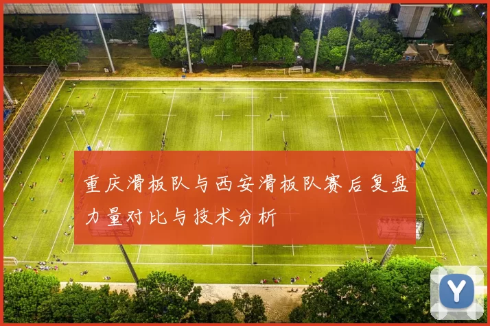 重庆滑板队与西安滑板队赛后复盘力量对比与技术分析