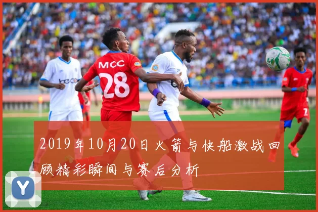 2019年10月20日火箭与快船激战回顾精彩瞬间与赛后分析