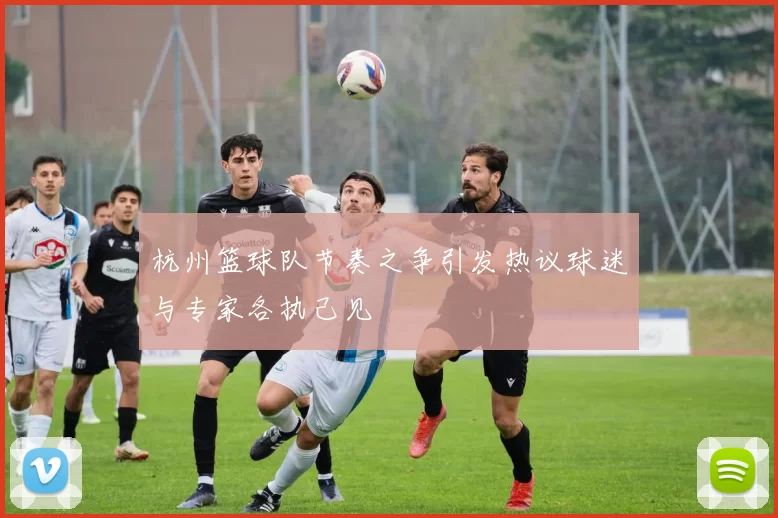杭州篮球队节奏之争引发热议球迷与专家各执己见