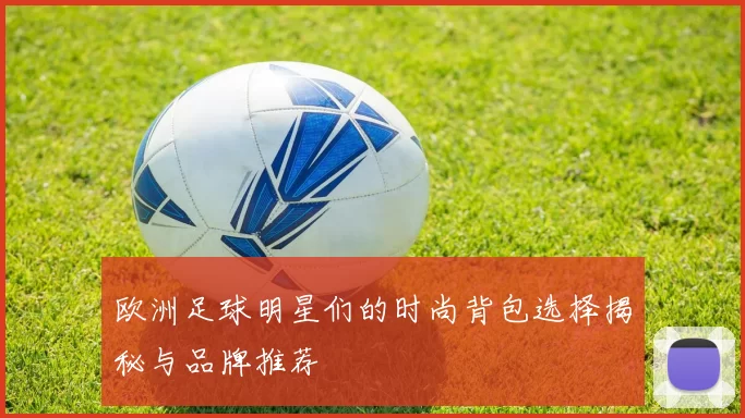 欧洲足球明星们的时尚背包选择揭秘与品牌推荐