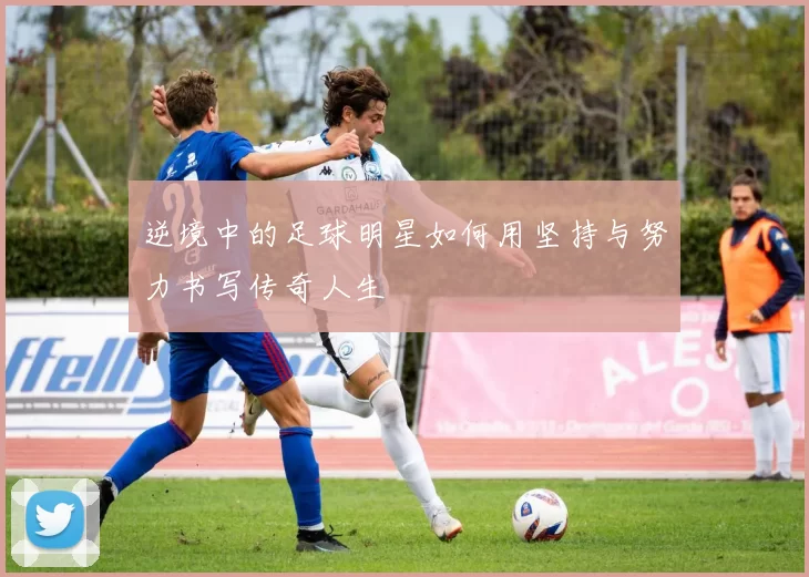 逆境中的足球明星如何用坚持与努力书写传奇人生
