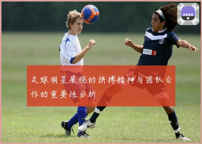 足球明星展现的拼搏精神与团队合作的重要性分析
