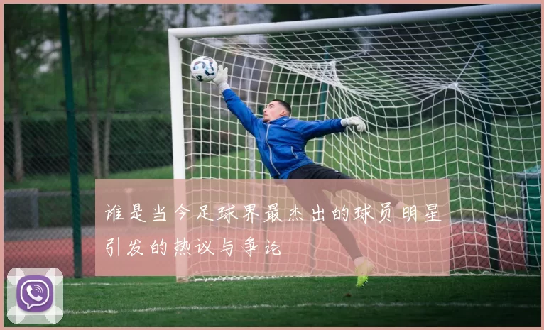 谁是当今足球界最杰出的球员明星引发的热议与争论