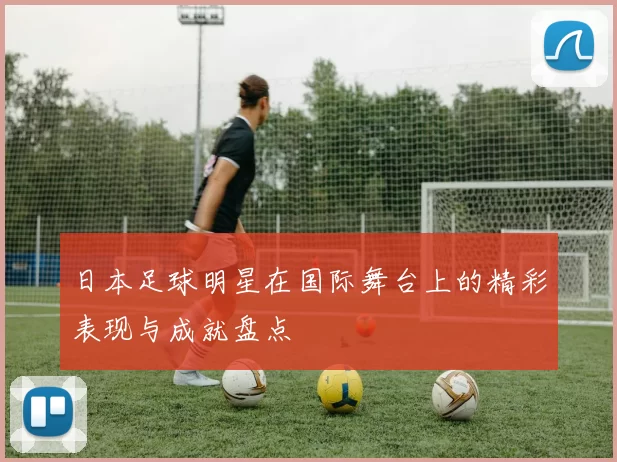 日本足球明星在国际舞台上的精彩表现与成就盘点